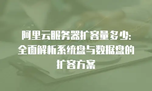 阿里云服务器扩容量多少：全面解析系统盘与数据盘的扩容方案