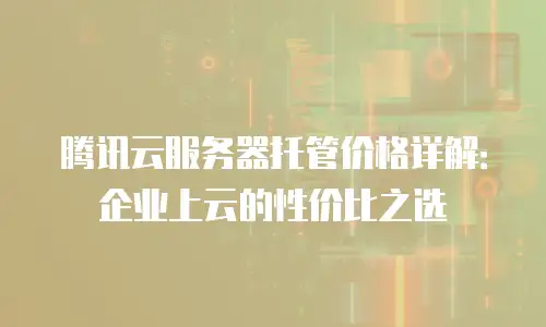 腾讯云服务器托管价格详解：企业上云的性价比之选