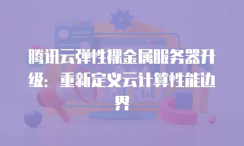 腾讯云弹性裸金属服务器升级：重新定义云计算性能边界