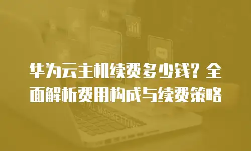 华为云主机续费多少钱？全面解析费用构成与续费策略