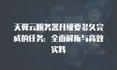 天翼云服务器升级要多久完成的任务：全面解析与高效实践