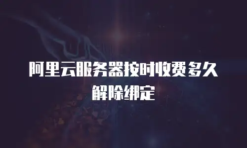 阿里云服务器按时收费多久解除绑定