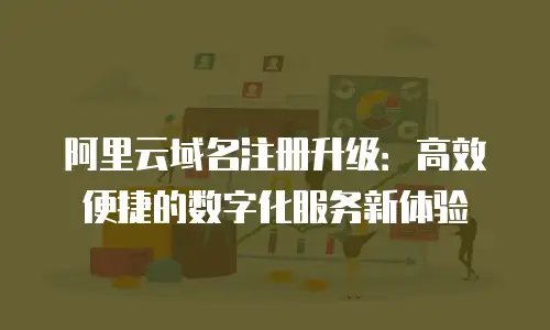 阿里云域名注册升级：高效便捷的数字化服务新体验