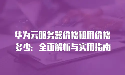 华为云服务器价格租用价格多少：全面解析与实用指南