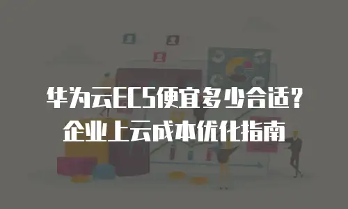 华为云ECS便宜多少合适？企业上云成本优化指南