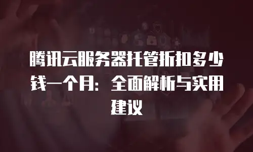 腾讯云服务器托管折扣多少钱一个月：全面解析与实用建议