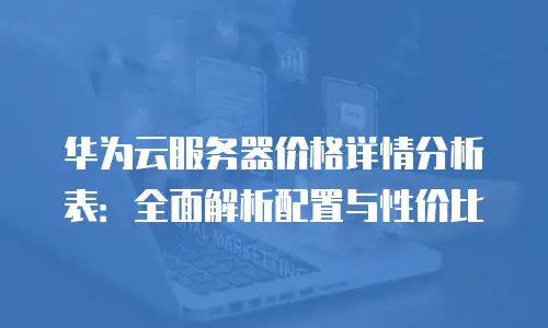 华为云服务器价格详情分析表：全面解析配置与性价比