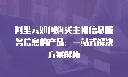 阿里云如何购买主机信息服务信息的产品：一站式解决方案解析