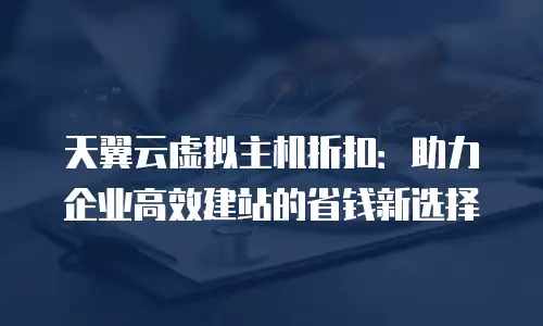 天翼云虚拟主机折扣：助力企业高效建站的省钱新选择