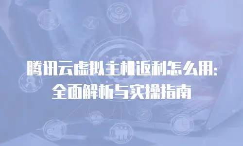 腾讯云虚拟主机返利怎么用：全面解析与实操指南
