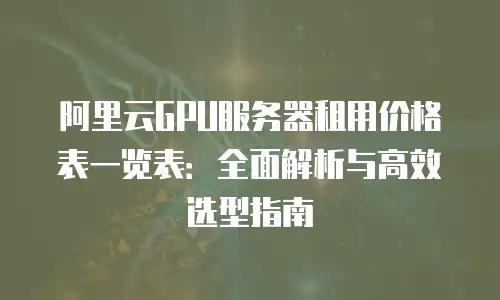 阿里云GPU服务器租用价格表一览表：全面解析与高效选型指南