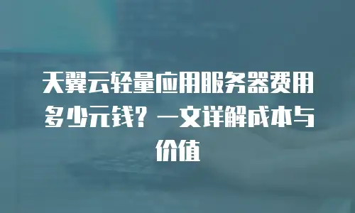 天翼云轻量应用服务器费用多少元钱？一文详解成本与价值