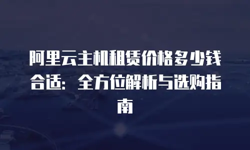 阿里云主机租赁价格多少钱合适：全方位解析与选购指南