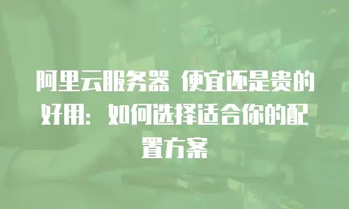 阿里云服务器 便宜还是贵的好用：如何选择适合你的配置方案