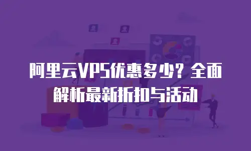 阿里云VPS优惠多少？全面解析最新折扣与活动