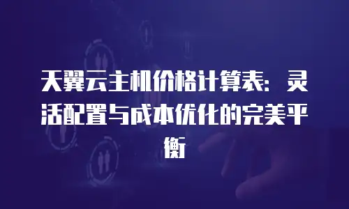 天翼云主机价格计算表：灵活配置与成本优化的完美平衡