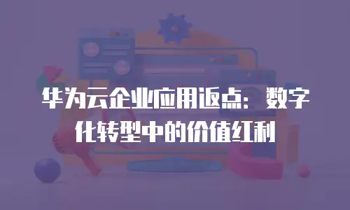 华为云企业应用返点：数字化转型中的价值红利