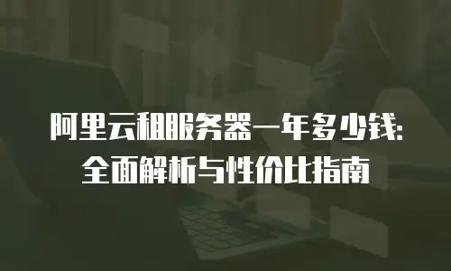 阿里云租服务器一年多少钱：全面解析与性价比指南