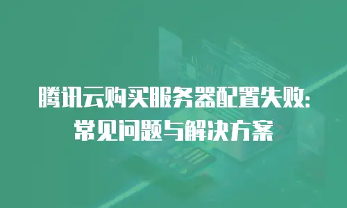 腾讯云购买服务器配置失败：常见问题与解决方案