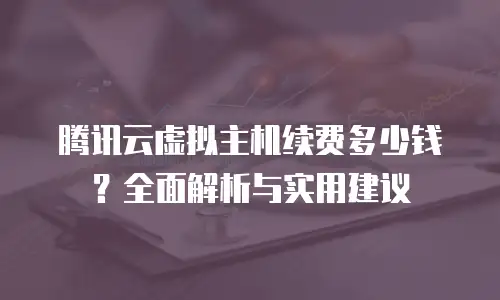 腾讯云虚拟主机续费多少钱？全面解析与实用建议