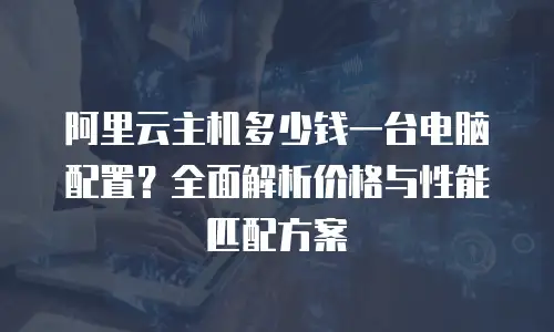 阿里云主机多少钱一台电脑配置？全面解析价格与性能匹配方案