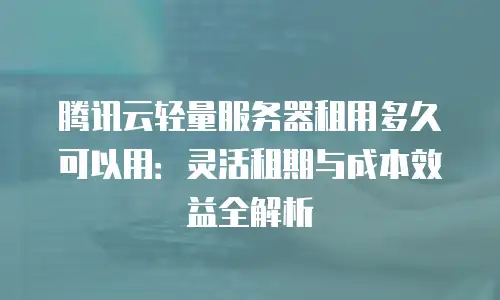 腾讯云轻量服务器租用多久可以用：灵活租期与成本效益全解析
