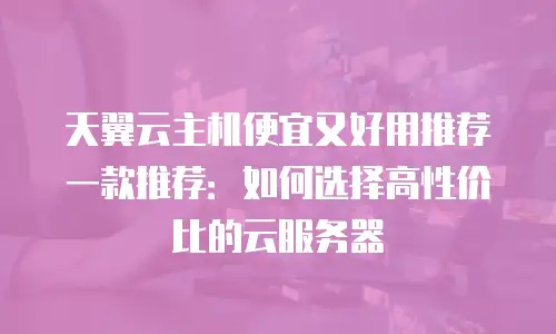 天翼云主机便宜又好用推荐一款推荐：如何选择高性价比的云服务器