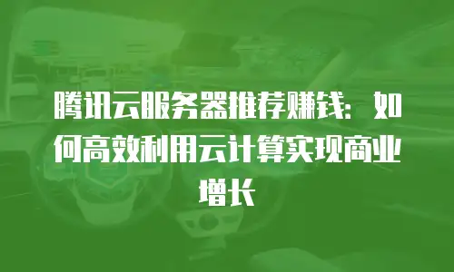 腾讯云服务器推荐赚钱：如何高效利用云计算实现商业增长