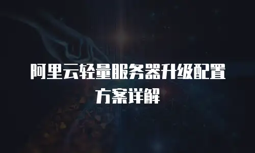 阿里云轻量服务器升级配置方案详解