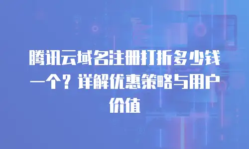 腾讯云域名注册打折多少钱一个？详解优惠策略与用户价值