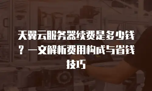 天翼云服务器续费是多少钱？一文解析费用构成与省钱技巧