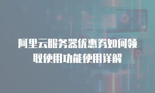 阿里云服务器优惠券如何领取使用功能使用详解
