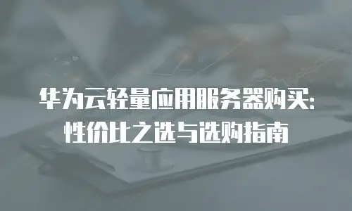 华为云轻量应用服务器购买：性价比之选与选购指南