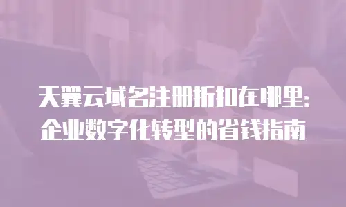 天翼云域名注册折扣在哪里：企业数字化转型的省钱指南