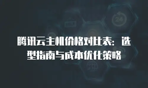 腾讯云主机价格对比表：选型指南与成本优化策略