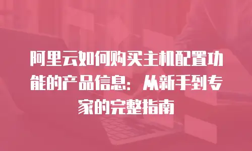 阿里云如何购买主机配置功能的产品信息：从新手到专家的完整指南