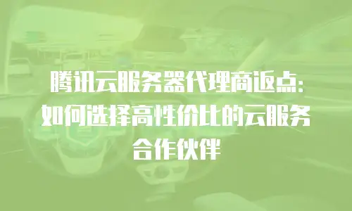 腾讯云服务器代理商返点：如何选择高性价比的云服务合作伙伴