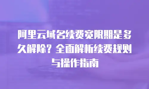 阿里云域名续费宽限期是多久解除？全面解析续费规则与操作指南