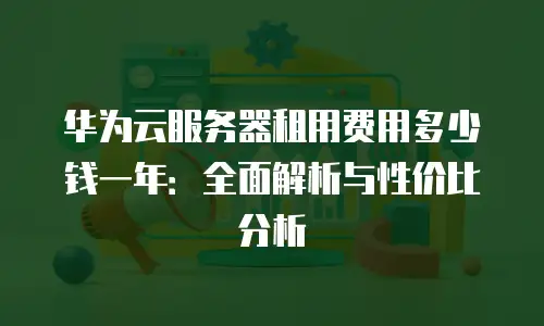 华为云服务器租用费用多少钱一年：全面解析与性价比分析