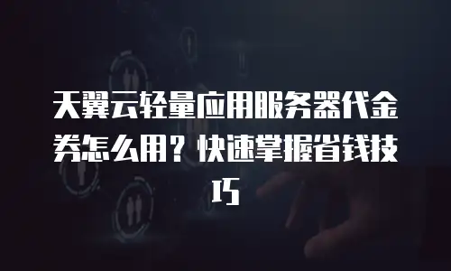 天翼云轻量应用服务器代金券怎么用？快速掌握省钱技巧