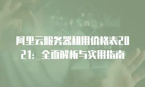 阿里云服务器租用价格表2021：全面解析与实用指南