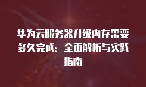 华为云服务器升级内存需要多久完成：全面解析与实践指南