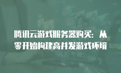 腾讯云游戏服务器购买：从零开始构建高并发游戏环境