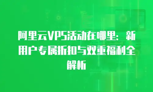 阿里云VPS活动在哪里：新用户专属折扣与双重福利全解析