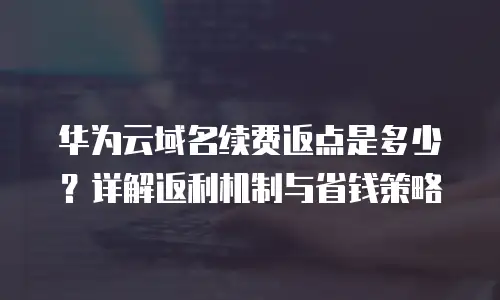 华为云域名续费返点是多少？详解返利机制与省钱策略