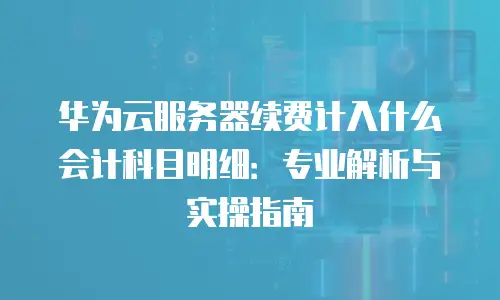 华为云服务器续费计入什么会计科目明细：专业解析与实操指南