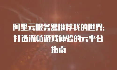 阿里云服务器推荐我的世界：打造流畅游戏体验的云平台指南