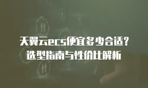 天翼云ecs便宜多少合适？选型指南与性价比解析