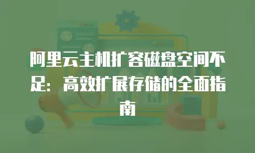 阿里云主机扩容磁盘空间不足：高效扩展存储的全面指南