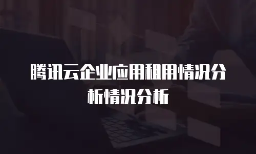 腾讯云企业应用租用情况分析情况分析